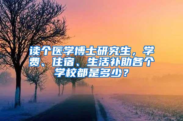 读个医学博士研究生，学费、住宿、生活补助各个学校都是多少？
