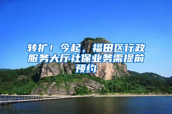 转扩！今起，福田区行政服务大厅社保业务需提前预约