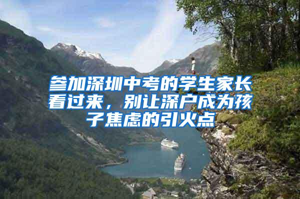 参加深圳中考的学生家长看过来，别让深户成为孩子焦虑的引火点