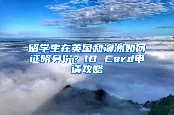 留学生在英国和澳洲如何证明身份？ID Card申请攻略