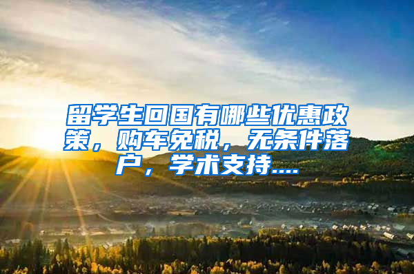 留学生回国有哪些优惠政策，购车免税，无条件落户，学术支持....