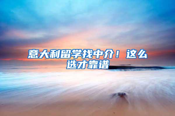 意大利留学找中介！这么选才靠谱