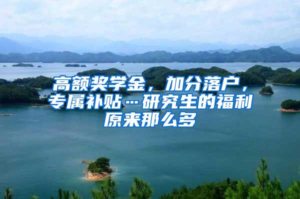 高额奖学金，加分落户，专属补贴…研究生的福利原来那么多