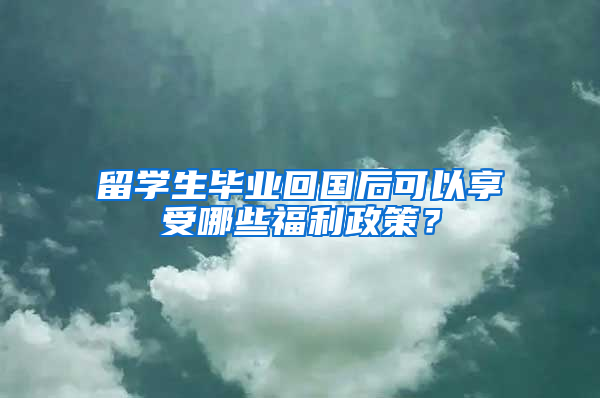 留学生毕业回国后可以享受哪些福利政策？