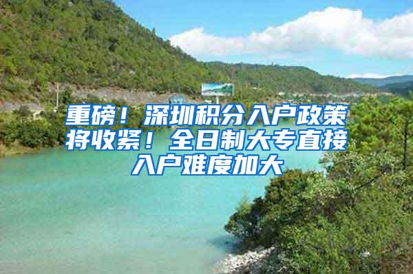 重磅！深圳积分入户政策将收紧！全日制大专直接入户难度加大