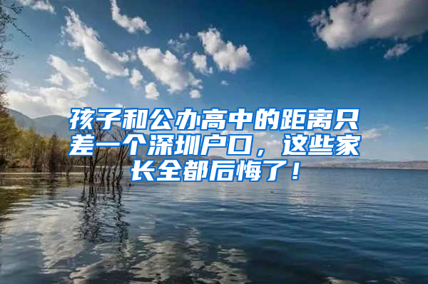 孩子和公办高中的距离只差一个深圳户口，这些家长全都后悔了！