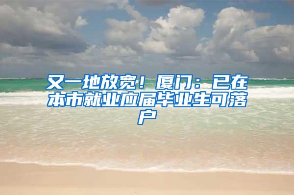 又一地放宽！厦门：已在本市就业应届毕业生可落户