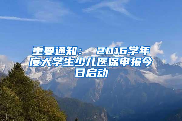 重要通知： 2016学年度大学生少儿医保申报今日启动