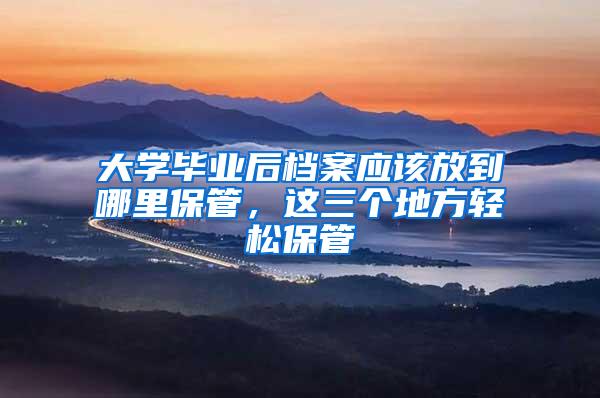 大学毕业后档案应该放到哪里保管，这三个地方轻松保管