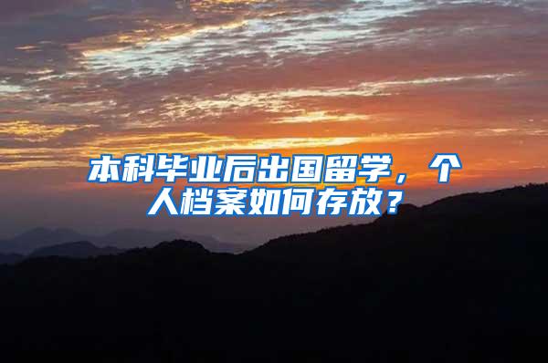 本科毕业后出国留学，个人档案如何存放？