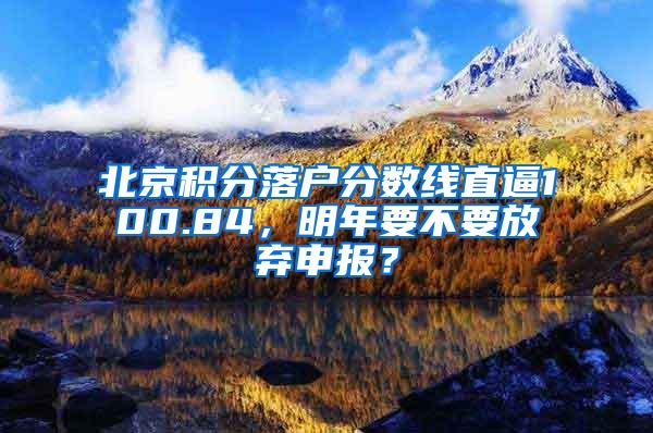 北京积分落户分数线直逼100.84，明年要不要放弃申报？