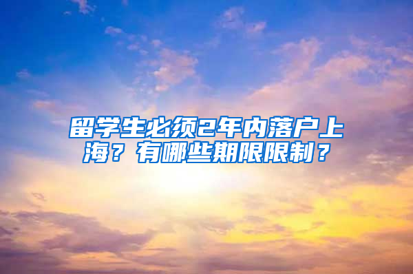 留学生必须2年内落户上海？有哪些期限限制？