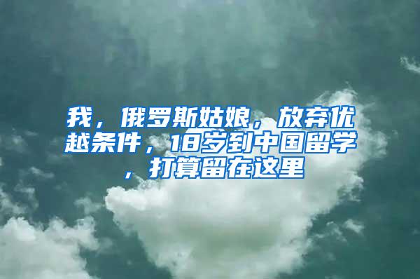 我，俄罗斯姑娘，放弃优越条件，18岁到中国留学，打算留在这里