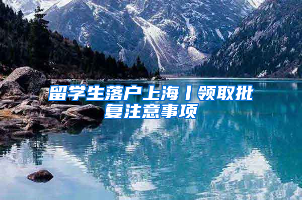 留学生落户上海丨领取批复注意事项
