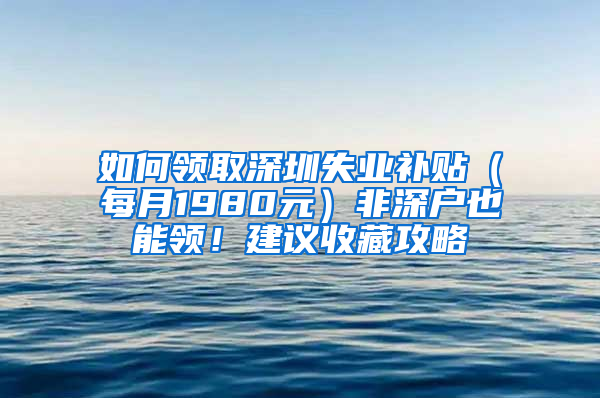 如何领取深圳失业补贴（每月1980元）非深户也能领！建议收藏攻略