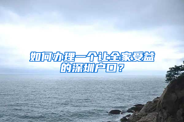 如何办理一个让全家受益的深圳户口？