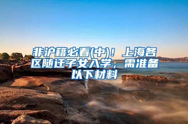 非沪籍必看(中)！上海各区随迁子女入学，需准备以下材料