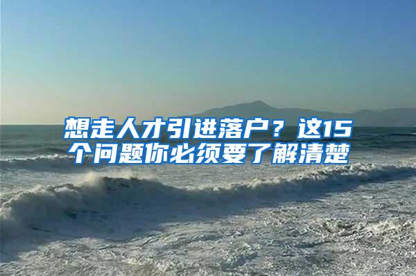 想走人才引进落户？这15个问题你必须要了解清楚
