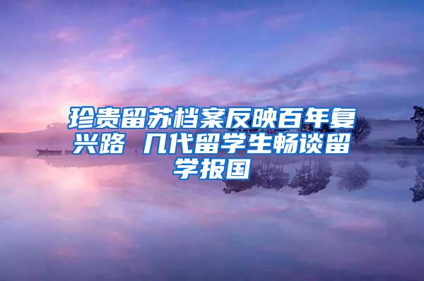 珍贵留苏档案反映百年复兴路 几代留学生畅谈留学报国