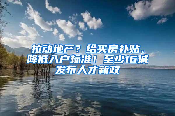 拉动地产？给买房补贴、降低入户标准！至少16城发布人才新政