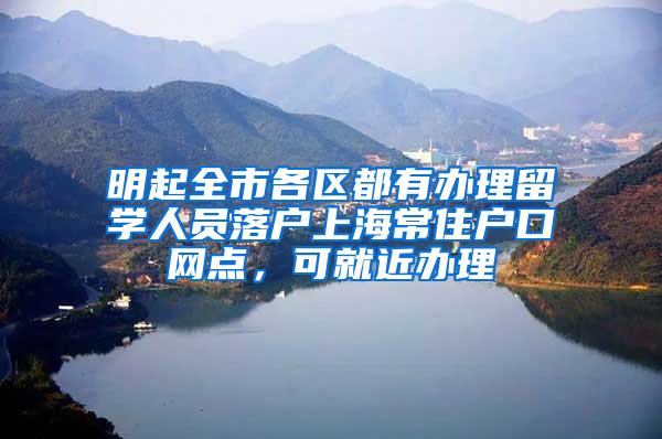 明起全市各区都有办理留学人员落户上海常住户口网点，可就近办理