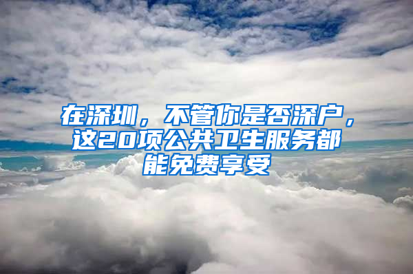 在深圳，不管你是否深户，这20项公共卫生服务都能免费享受