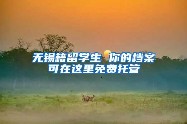 无锡籍留学生 你的档案可在这里免费托管