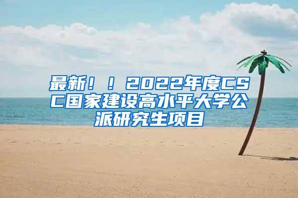 最新！！2022年度CSC国家建设高水平大学公派研究生项目