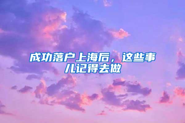 成功落户上海后，这些事儿记得去做