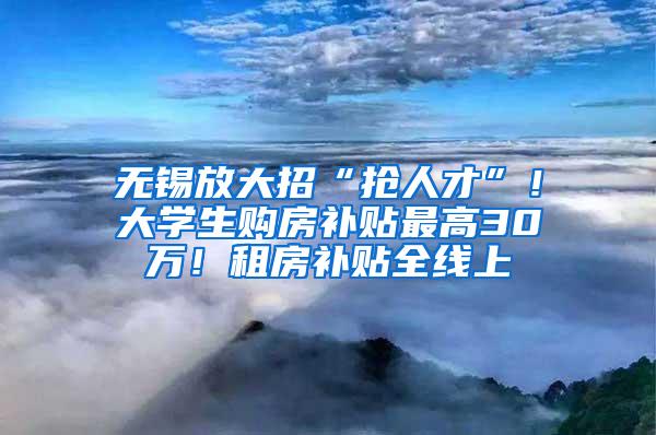 无锡放大招“抢人才”！大学生购房补贴最高30万！租房补贴全线上