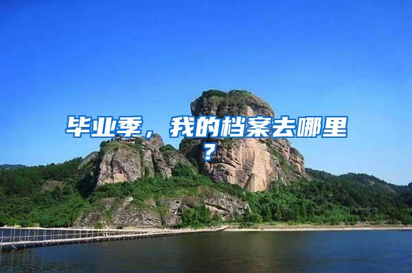 毕业季，我的档案去哪里？