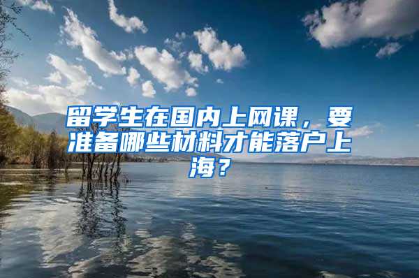 留学生在国内上网课，要准备哪些材料才能落户上海？