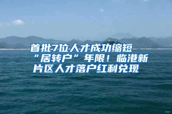 首批7位人才成功缩短“居转户”年限！临港新片区人才落户红利兑现