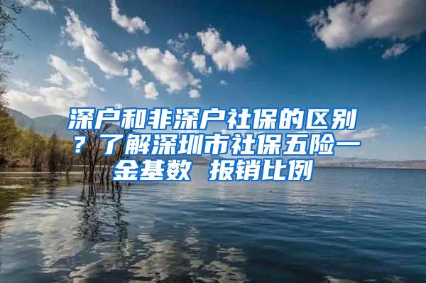 深户和非深户社保的区别？了解深圳市社保五险一金基数 报销比例