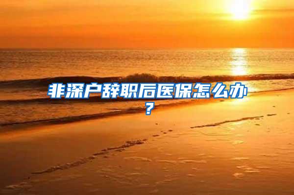 非深户辞职后医保怎么办？
