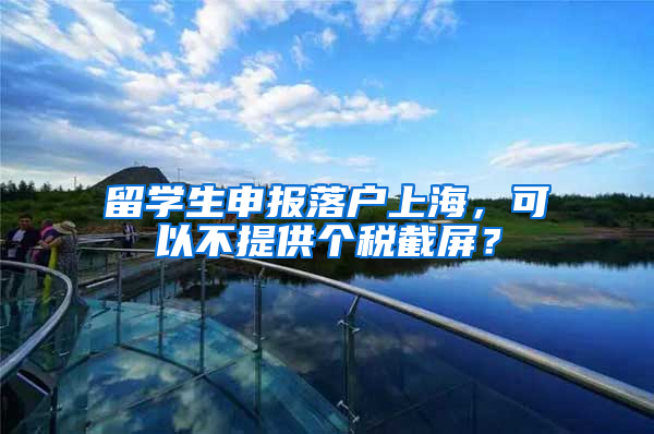 留学生申报落户上海，可以不提供个税截屏？