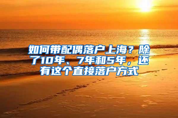 如何带配偶落户上海？除了10年、7年和5年，还有这个直接落户方式