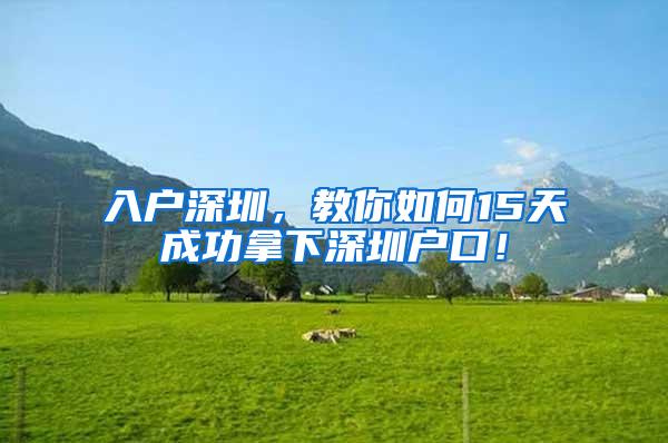 入户深圳，教你如何15天成功拿下深圳户口！