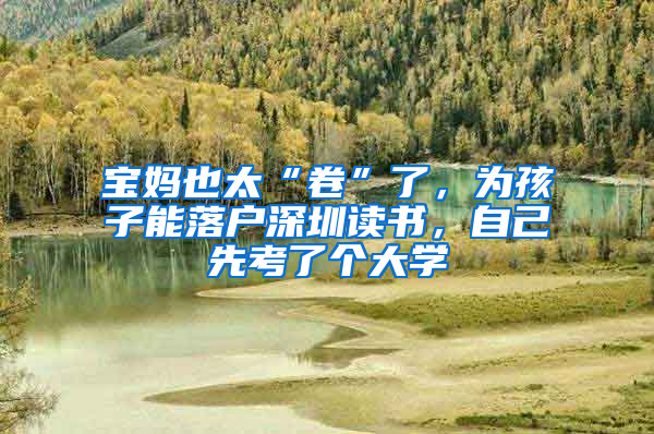 宝妈也太“卷”了，为孩子能落户深圳读书，自己先考了个大学