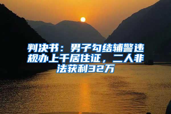 判决书：男子勾结辅警违规办上千居住证，二人非法获利32万