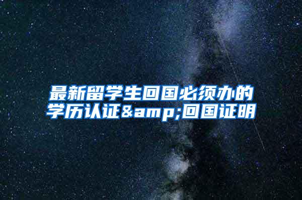 最新留学生回国必须办的学历认证&回国证明