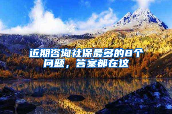 近期咨询社保最多的8个问题，答案都在这