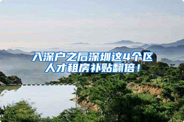 入深户之后深圳这4个区人才租房补贴翻倍！