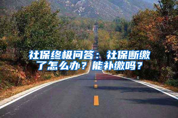 社保终极问答：社保断缴了怎么办？能补缴吗？