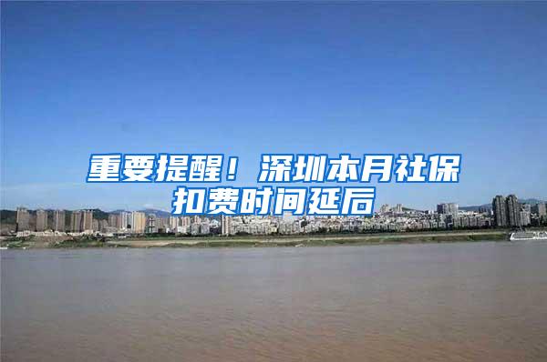 重要提醒！深圳本月社保扣费时间延后