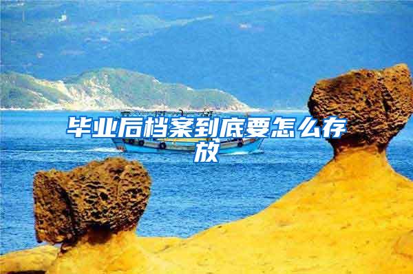 毕业后档案到底要怎么存放