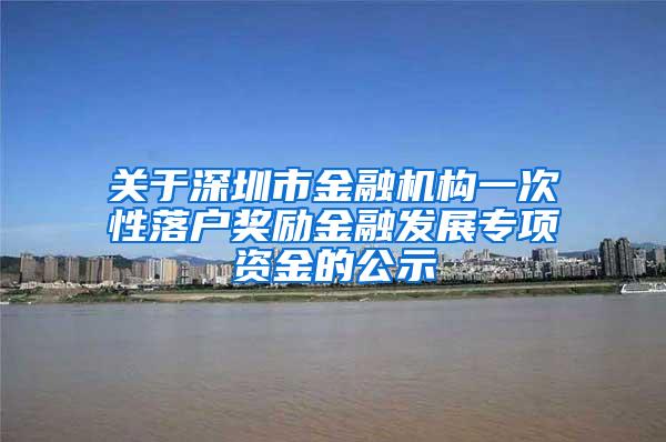 关于深圳市金融机构一次性落户奖励金融发展专项资金的公示