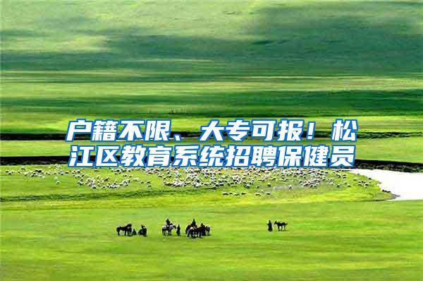 户籍不限、大专可报！松江区教育系统招聘保健员