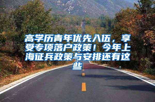 高学历青年优先入伍，享受专项落户政策！今年上海征兵政策与安排还有这些