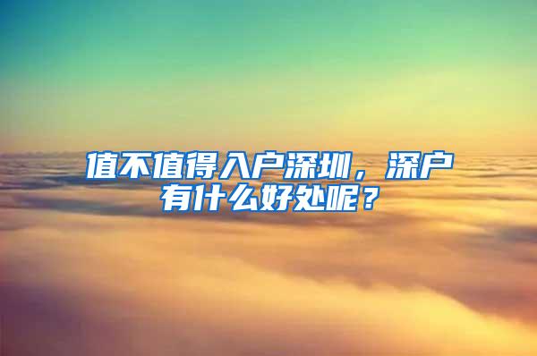 值不值得入户深圳，深户有什么好处呢？